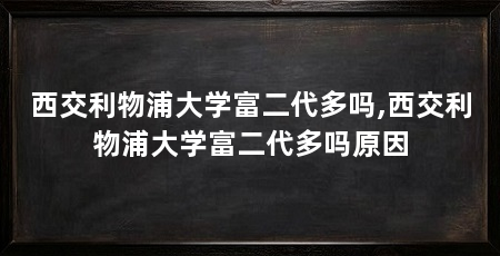 西交利物浦大学富二代多吗,西交利物浦大学富二代多吗原因