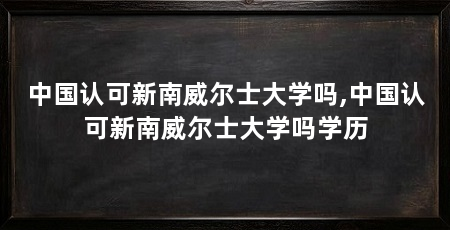 中国认可新南威尔士大学吗,中国认可新南威尔士大学吗学历