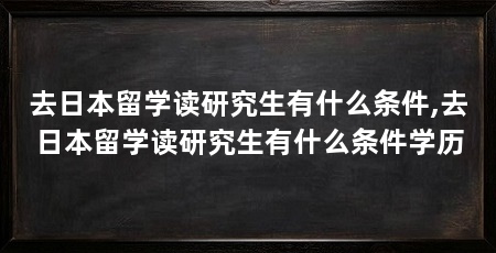 去日本留学读研究生有什么条件,去日本留学读研究生有什么条件学历
