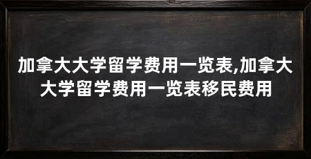 加拿大大学留学费用一览表,加拿大大学留学费用一览表移民费用