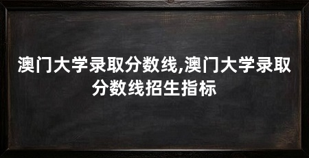 澳门大学录取分数线,澳门大学录取分数线招生指标