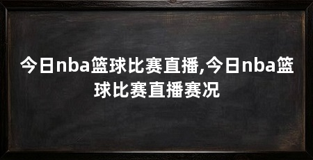今日nba篮球比赛直播,今日nba篮球比赛直播赛况