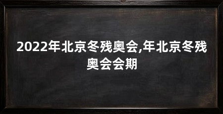 2022年北京冬残奥会,年北京冬残奥会会期