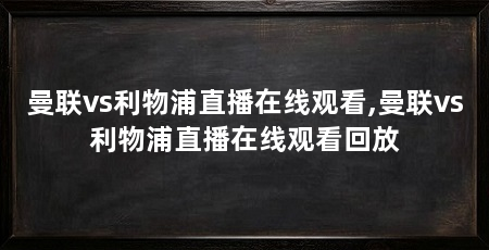 曼联vs利物浦直播在线观看,曼联vs利物浦直播在线观看回放