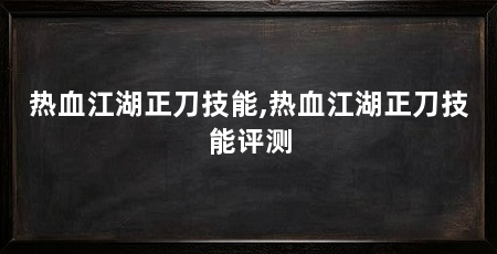 热血江湖正刀技能,热血江湖正刀技能评测