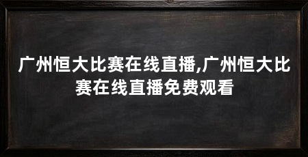 广州恒大比赛在线直播,广州恒大比赛在线直播免费观看