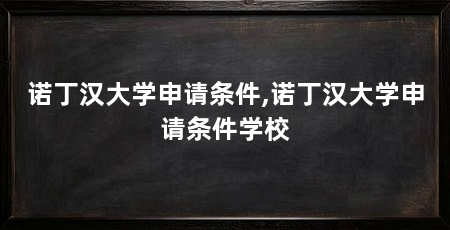 诺丁汉大学申请条件,诺丁汉大学申请条件学校