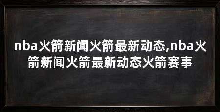 nba火箭新闻火箭最新动态,nba火箭新闻火箭最新动态火箭赛事