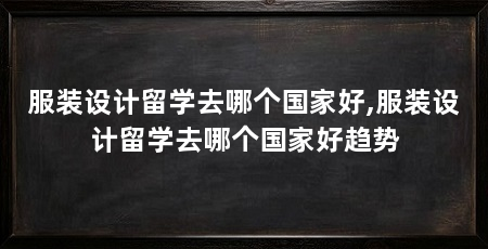 服装设计留学去哪个国家好,服装设计留学去哪个国家好趋势