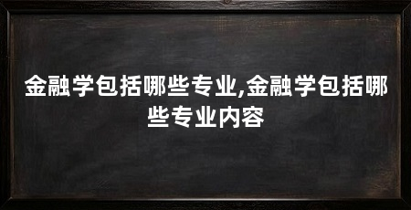 金融学包括哪些专业,金融学包括哪些专业内容