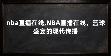nba直播在线,NBA直播在线，篮球盛宴的现代传播