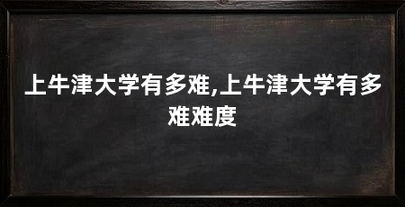 上牛津大学有多难,上牛津大学有多难难度
