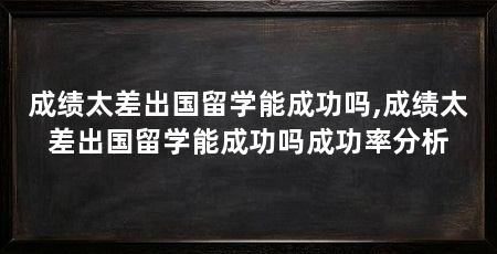 成绩太差出国留学能成功吗,成绩太差出国留学能成功吗成功率分析