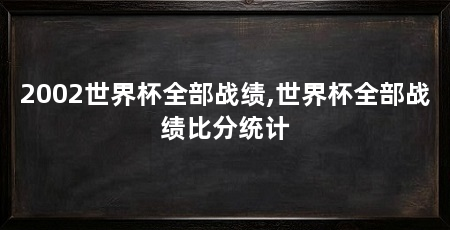 2002世界杯全部战绩,世界杯全部战绩比分统计