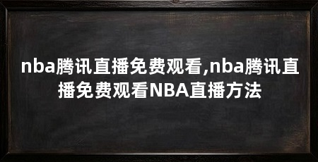 nba腾讯直播免费观看,nba腾讯直播免费观看NBA直播方法