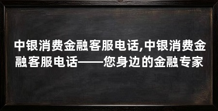 中银消费金融客服电话,中银消费金融客服电话——您身边的金融专家