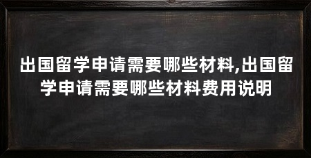 出国留学申请需要哪些材料,出国留学申请需要哪些材料费用说明