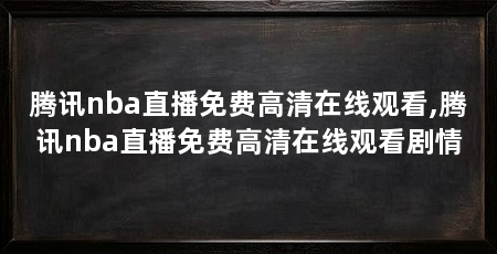 腾讯nba直播免费高清在线观看,腾讯nba直播免费高清在线观看剧情