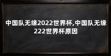 中国队无缘2022世界杯,中国队无缘222世界杯原因