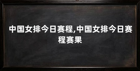 中国女排今日赛程,中国女排今日赛程赛果
