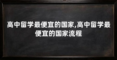 高中留学最便宜的国家,高中留学最便宜的国家流程