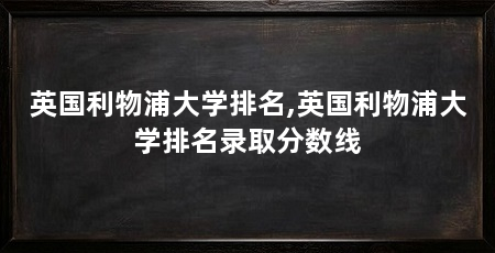 英国利物浦大学排名,英国利物浦大学排名录取分数线