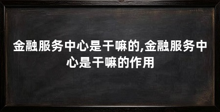 金融服务中心是干嘛的,金融服务中心是干嘛的作用
