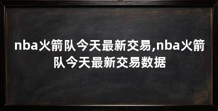 nba火箭队今天最新交易,nba火箭队今天最新交易数据