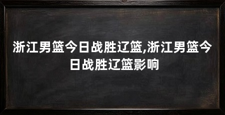 浙江男篮今日战胜辽篮,浙江男篮今日战胜辽篮影响