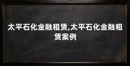 太平石化金融租赁,太平石化金融租赁案例