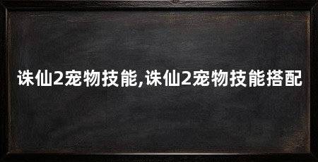 诛仙2宠物技能,诛仙2宠物技能搭配