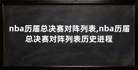 nba历届总决赛对阵列表,nba历届总决赛对阵列表历史进程