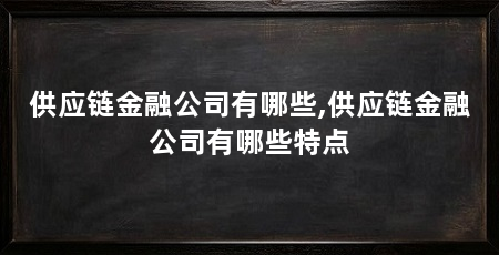 供应链金融公司有哪些,供应链金融公司有哪些特点