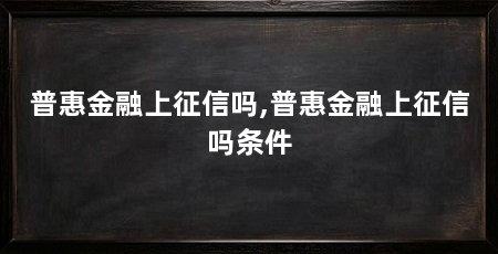 普惠金融上征信吗,普惠金融上征信吗条件