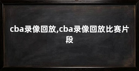 cba录像回放,cba录像回放比赛片段