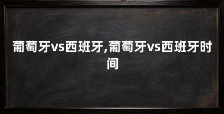 葡萄牙vs西班牙,葡萄牙vs西班牙时间