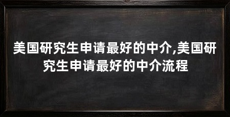 美国研究生申请最好的中介,美国研究生申请最好的中介流程
