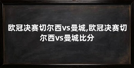 欧冠决赛切尔西vs曼城,欧冠决赛切尔西vs曼城比分