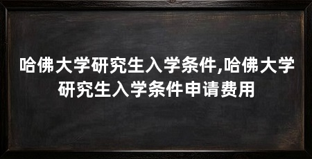 哈佛大学研究生入学条件,哈佛大学研究生入学条件申请费用