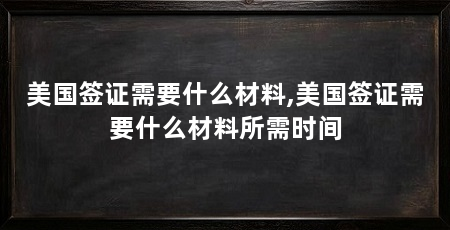 美国签证需要什么材料,美国签证需要什么材料所需时间
