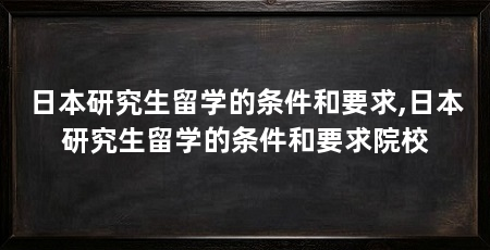 日本研究生留学的条件和要求,日本研究生留学的条件和要求院校