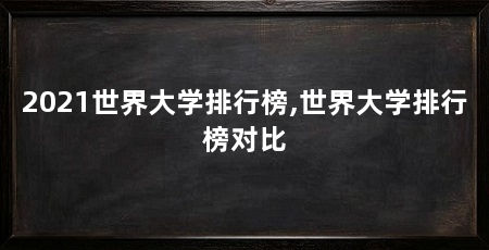 2021世界大学排行榜,世界大学排行榜对比