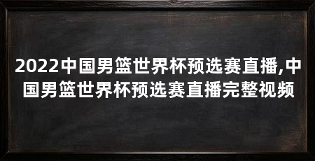 2022中国男篮世界杯预选赛直播,中国男篮世界杯预选赛直播完整视频