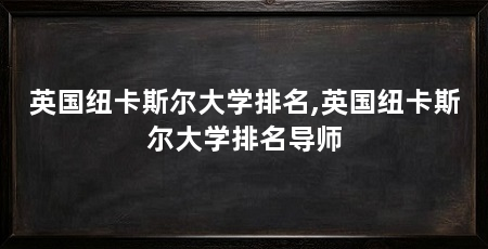 英国纽卡斯尔大学排名,英国纽卡斯尔大学排名导师