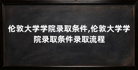 伦敦大学学院录取条件,伦敦大学学院录取条件录取流程
