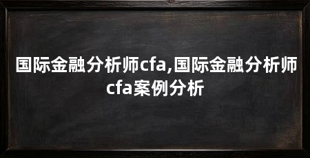 国际金融分析师cfa,国际金融分析师cfa案例分析