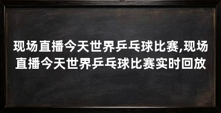 现场直播今天世界乒乓球比赛,现场直播今天世界乒乓球比赛实时回放