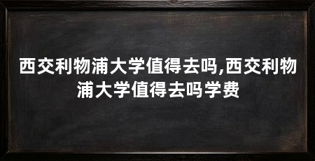 西交利物浦大学值得去吗,西交利物浦大学值得去吗学费