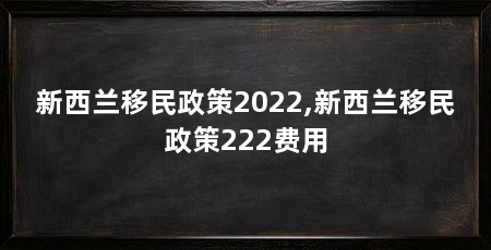 新西兰移民政策2022,新西兰移民政策222费用