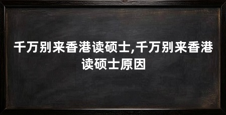 千万别来香港读硕士,千万别来香港读硕士原因